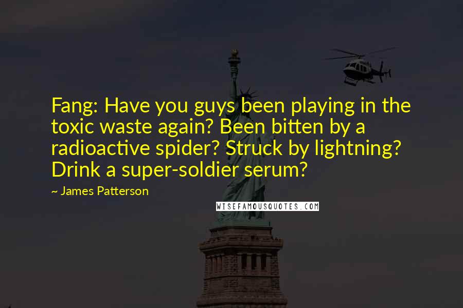 James Patterson quotes: Fang: Have you guys been playing in the toxic waste again? Been bitten by a radioactive spider? Struck by lightning? Drink a super-soldier serum?