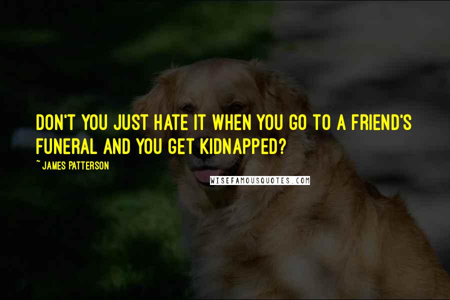 James Patterson quotes: Don't you just hate it when you go to a friend's funeral and you get kidnapped?