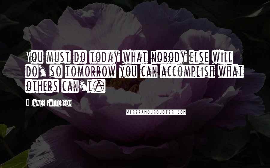 James Patterson quotes: You must do today what nobody else will do, so tomorrow you can accomplish what others can't.