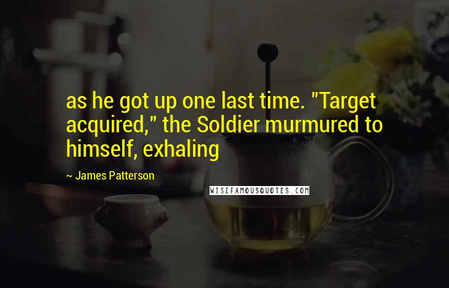 James Patterson quotes: as he got up one last time. "Target acquired," the Soldier murmured to himself, exhaling