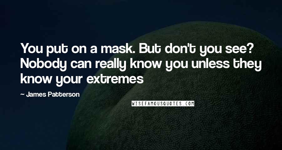 James Patterson quotes: You put on a mask. But don't you see? Nobody can really know you unless they know your extremes