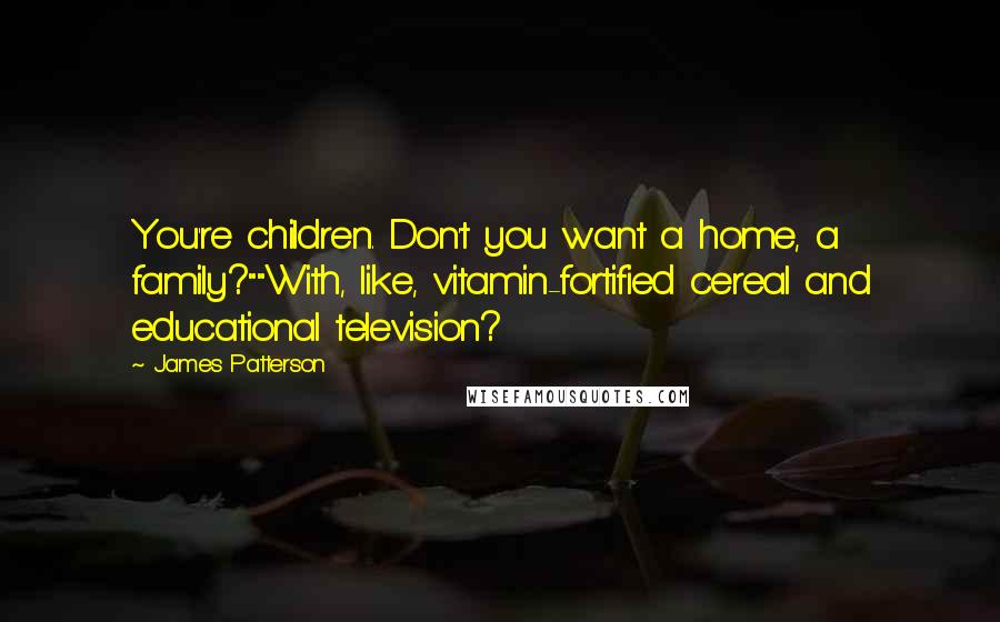 James Patterson quotes: You're children. Don't you want a home, a family?""With, like, vitamin-fortified cereal and educational television?