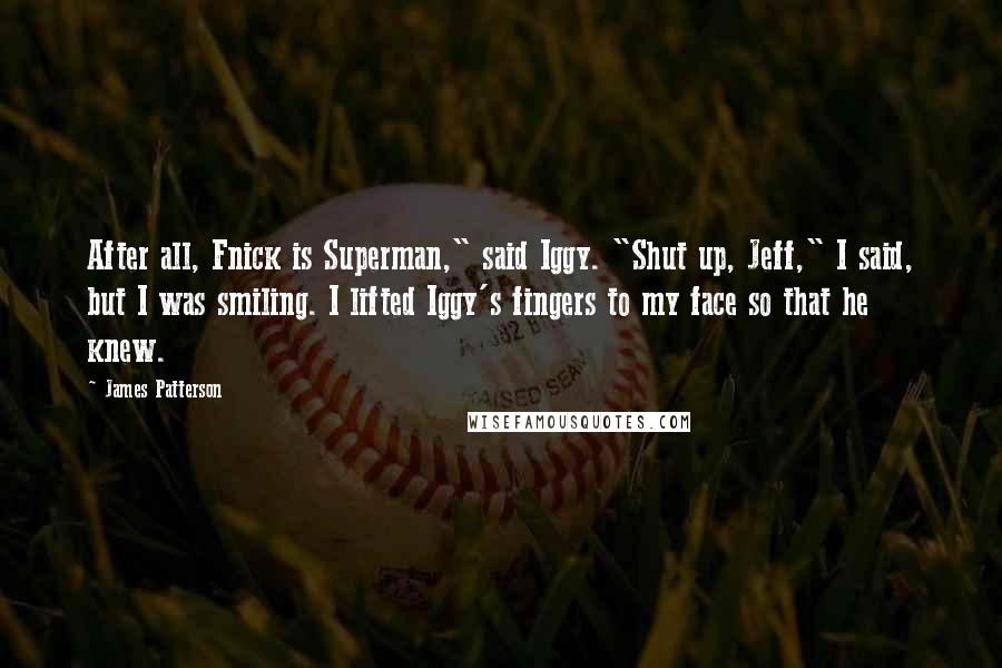 James Patterson quotes: After all, Fnick is Superman," said Iggy. "Shut up, Jeff," I said, but I was smiling. I lifted Iggy's fingers to my face so that he knew.