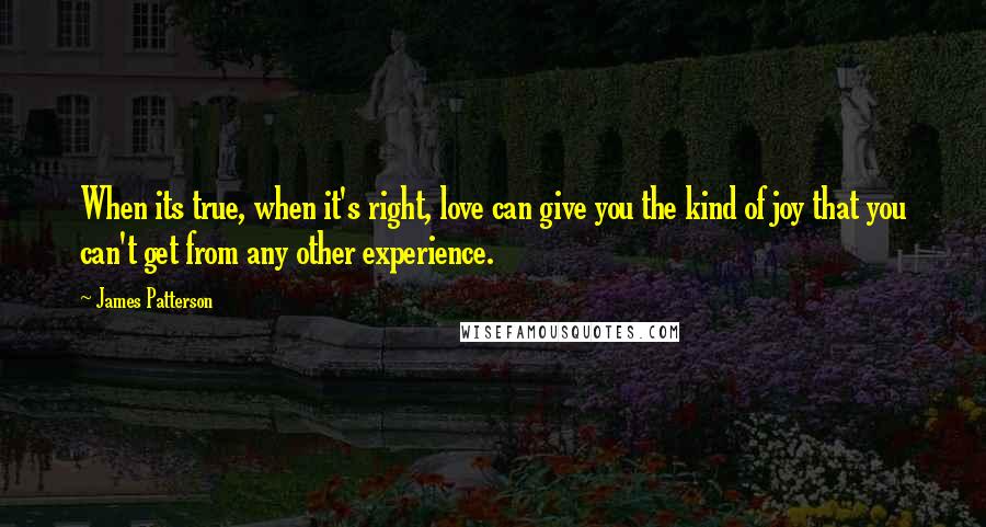 James Patterson quotes: When its true, when it's right, love can give you the kind of joy that you can't get from any other experience.