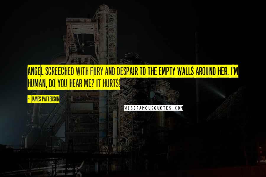 James Patterson quotes: Angel screeched with fury and despair to the empty walls around her. I'm human, do you hear me? It hurts!