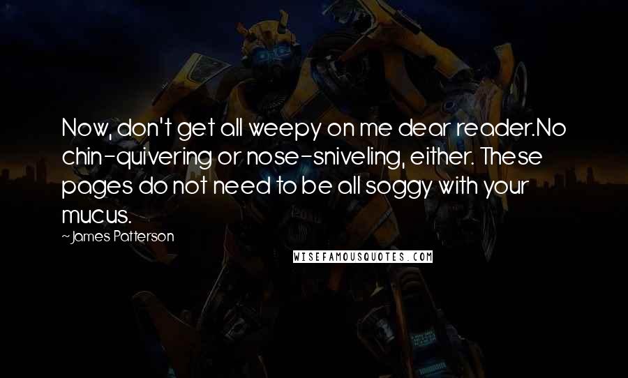 James Patterson quotes: Now, don't get all weepy on me dear reader.No chin-quivering or nose-sniveling, either. These pages do not need to be all soggy with your mucus.