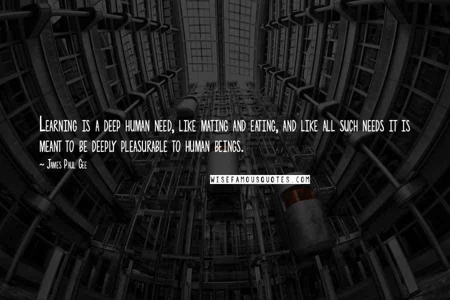 James Paul Gee quotes: Learning is a deep human need, like mating and eating, and like all such needs it is meant to be deeply pleasurable to human beings.