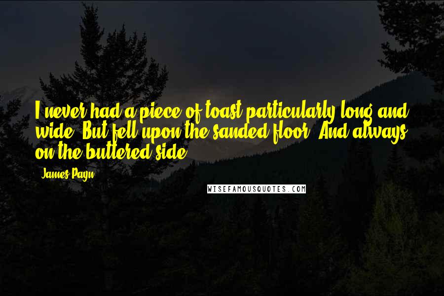 James Payn quotes: I never had a piece of toast particularly long and wide, But fell upon the sanded floor, And always on the buttered side.