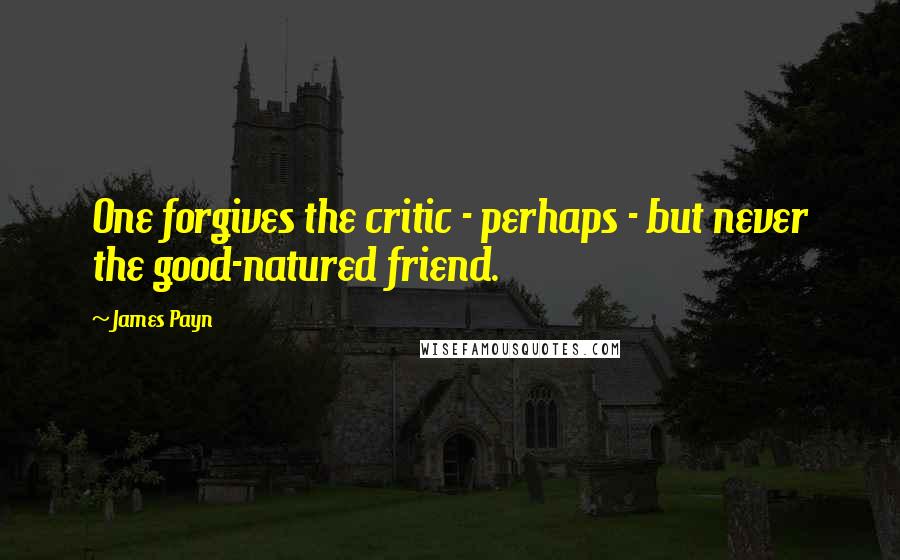 James Payn quotes: One forgives the critic - perhaps - but never the good-natured friend.