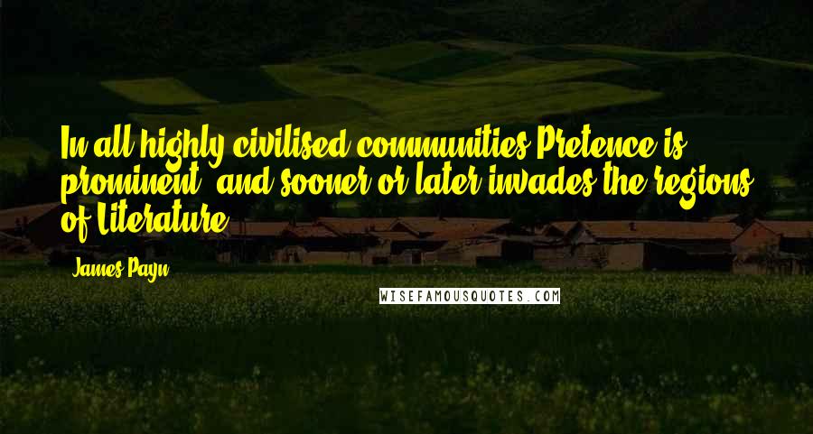 James Payn quotes: In all highly civilised communities Pretence is prominent, and sooner or later invades the regions of Literature. James Payn quotes: In all highly civilised communities Pretence is prominent, and sooner or later invades the regions of Literature.