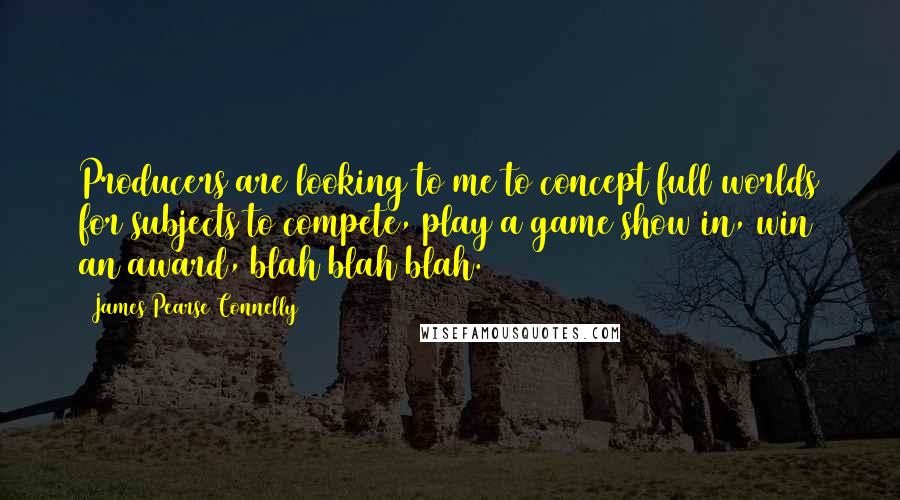 James Pearse Connelly quotes: Producers are looking to me to concept full worlds for subjects to compete, play a game show in, win an award, blah blah blah.