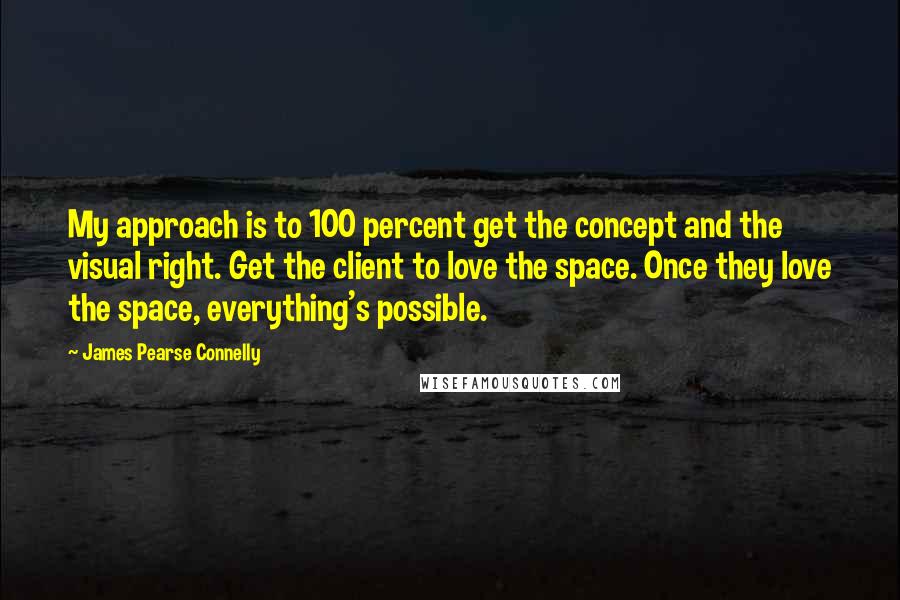 James Pearse Connelly quotes: My approach is to 100 percent get the concept and the visual right. Get the client to love the space. Once they love the space, everything's possible.