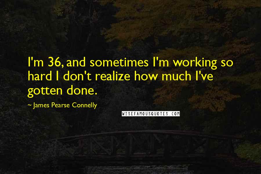 James Pearse Connelly quotes: I'm 36, and sometimes I'm working so hard I don't realize how much I've gotten done.