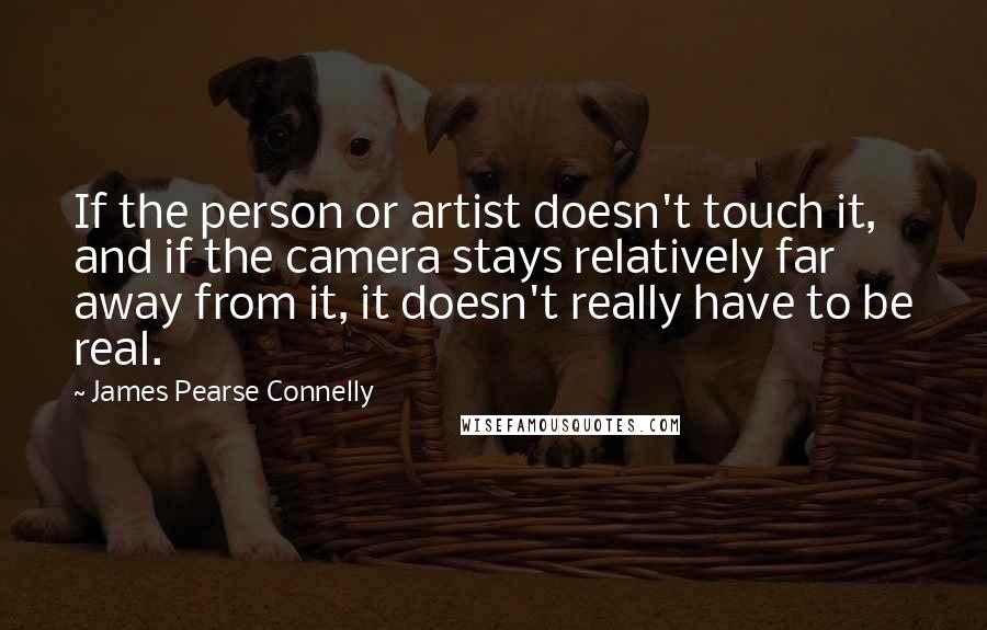 James Pearse Connelly quotes: If the person or artist doesn't touch it, and if the camera stays relatively far away from it, it doesn't really have to be real.