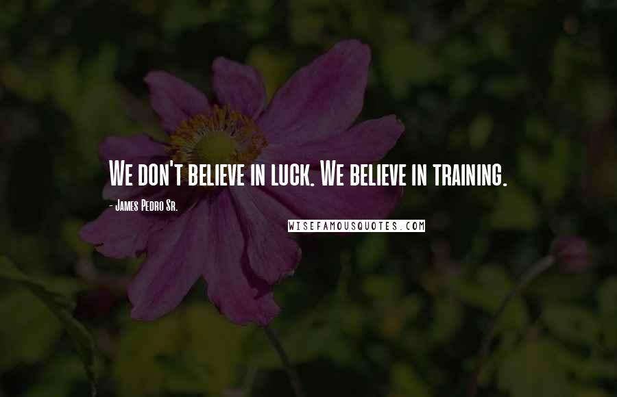 James Pedro Sr. quotes: We don't believe in luck. We believe in training.