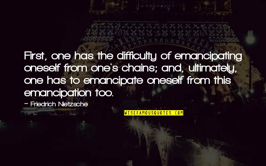 James Pendergast Quotes By Friedrich Nietzsche: First, one has the difficulty of emancipating oneself