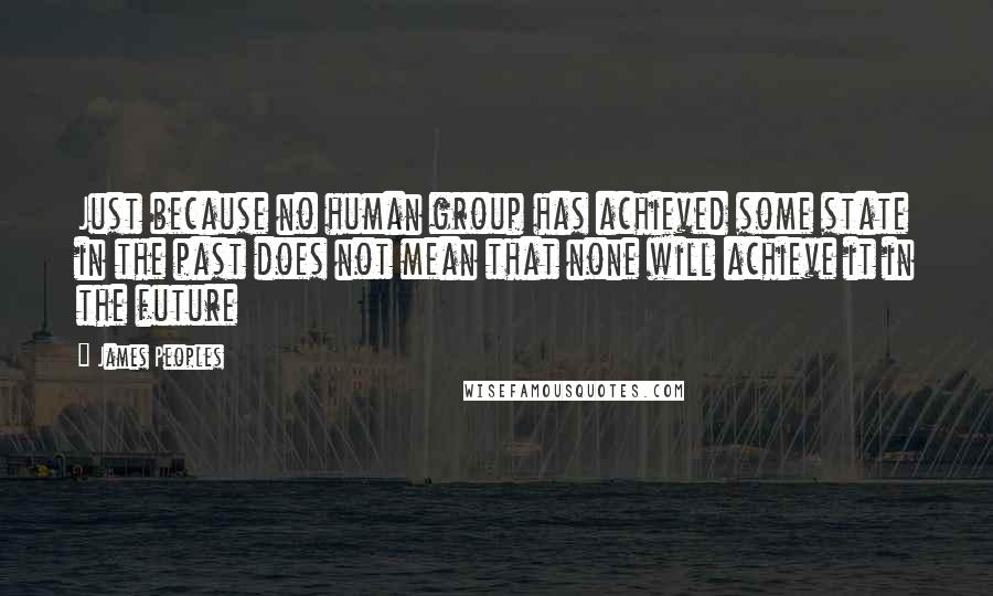 James Peoples quotes: Just because no human group has achieved some state in the past does not mean that none will achieve it in the future James Peoples quotes: Just because no human group has achieved some state in the past does not mean that none will achieve it in the future