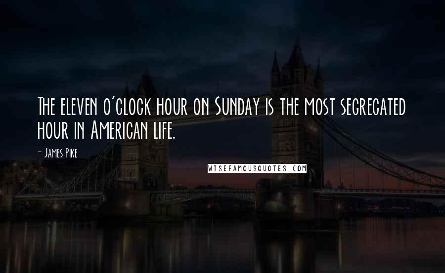 James Pike quotes: The eleven o'clock hour on Sunday is the most segregated hour in American life.