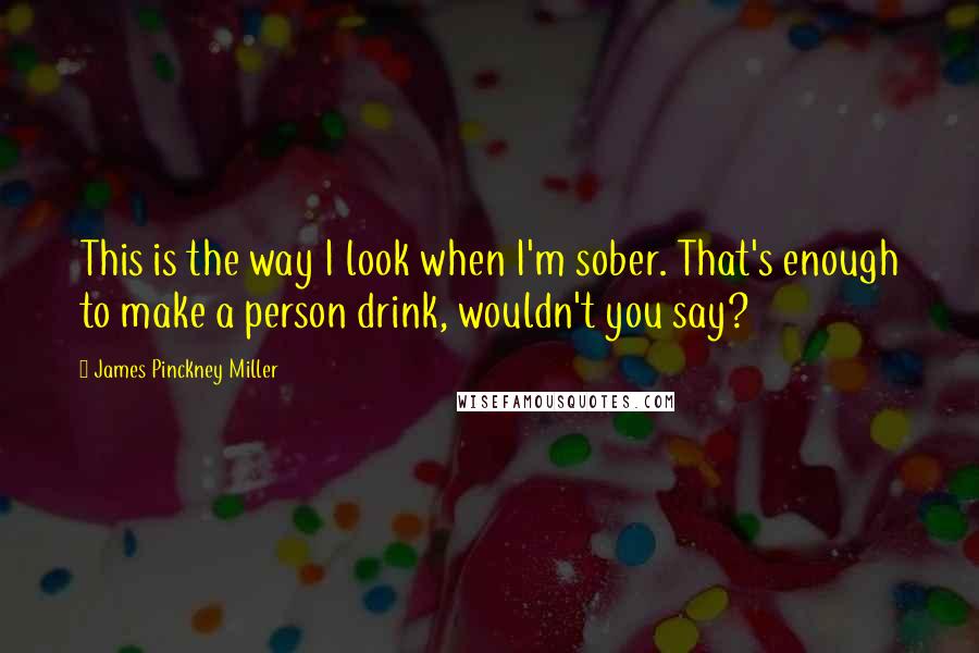 James Pinckney Miller quotes: This is the way I look when I'm sober. That's enough to make a person drink, wouldn't you say?