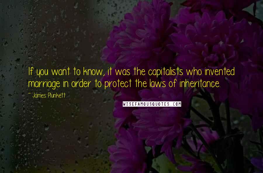 James Plunkett quotes: If you want to know, it was the capitalists who invented marriage in order to protect the laws of inheritance. James Plunkett quotes: If you want to know, it was the capitalists who invented marriage in order to protect the laws of inheritance.