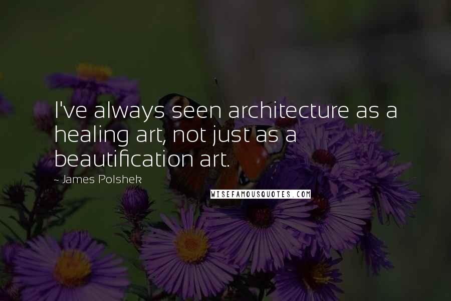 James Polshek quotes: I've always seen architecture as a healing art, not just as a beautification art.