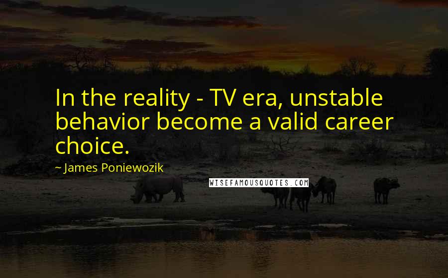 James Poniewozik quotes: In the reality - TV era, unstable behavior become a valid career choice.