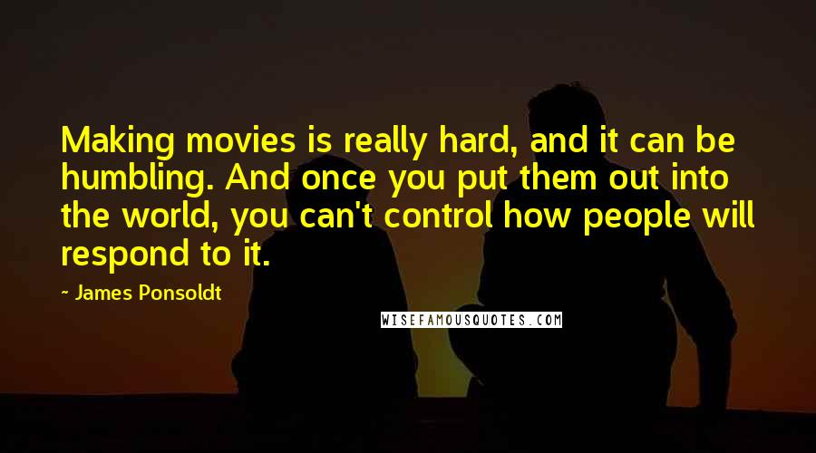 James Ponsoldt quotes: Making movies is really hard, and it can be humbling. And once you put them out into the world, you can't control how people will respond to it.