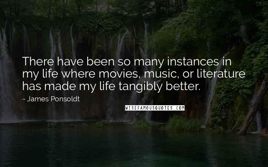 James Ponsoldt quotes: There have been so many instances in my life where movies, music, or literature has made my life tangibly better.