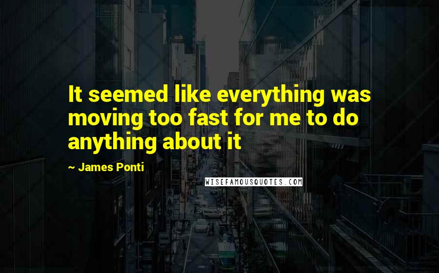 James Ponti quotes: It seemed like everything was moving too fast for me to do anything about it