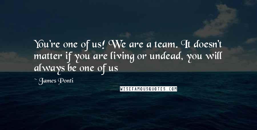 James Ponti quotes: You're one of us! We are a team. It doesn't matter if you are living or undead, you will always be one of us James Ponti quotes: You're one of us! We are a team. It doesn't matter if you are living or undead, you will always be one of us