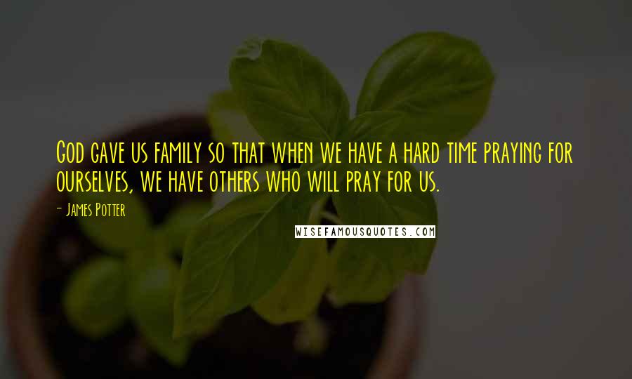 James Potter quotes: God gave us family so that when we have a hard time praying for ourselves, we have others who will pray for us.