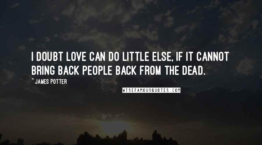 James Potter quotes: I doubt love can do little else, if it cannot bring back people back from the dead.