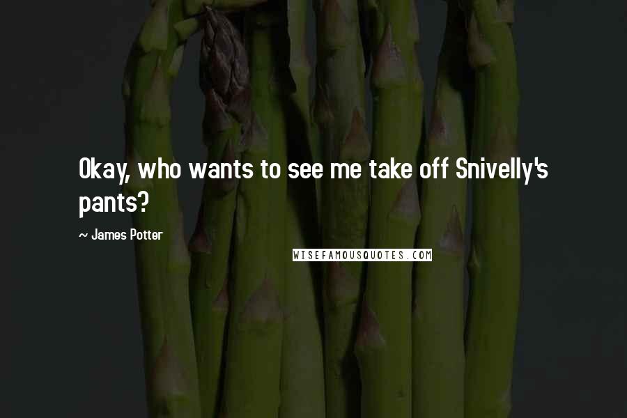 James Potter quotes: Okay, who wants to see me take off Snivelly's pants?