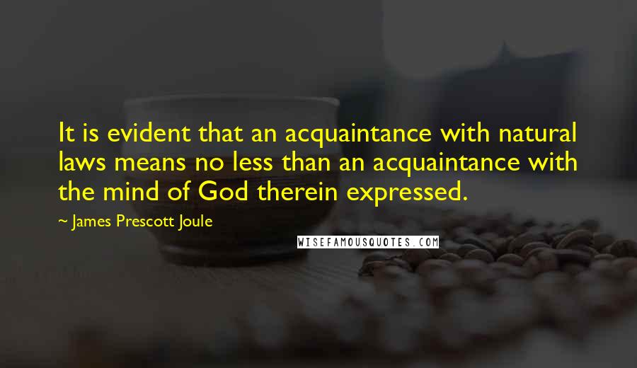 James Prescott Joule quotes: It is evident that an acquaintance with natural laws means no less than an acquaintance with the mind of God therein expressed.