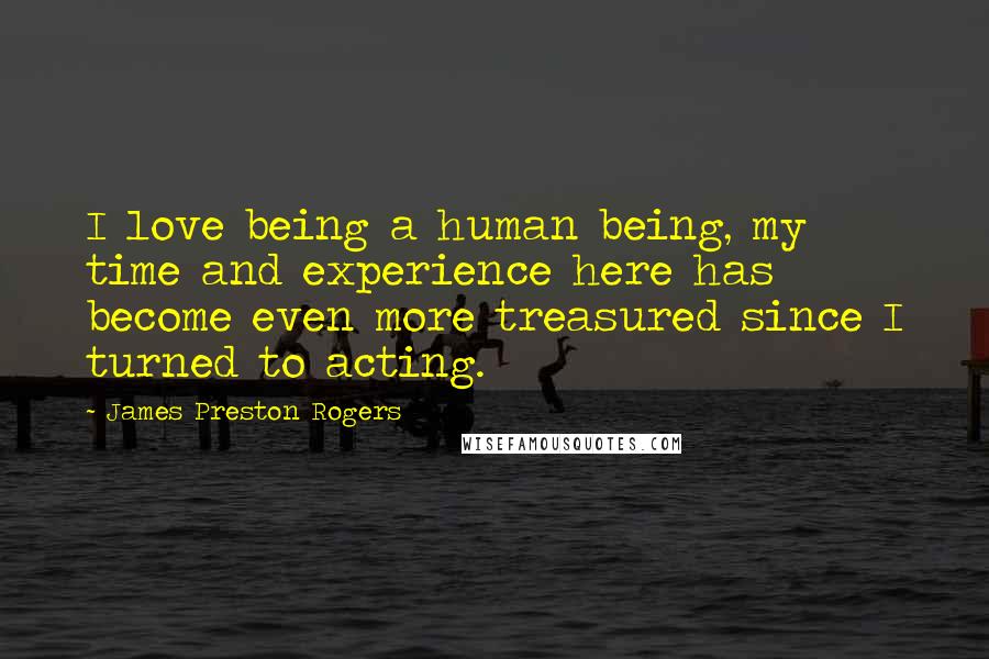 James Preston Rogers quotes: I love being a human being, my time and experience here has become even more treasured since I turned to acting.