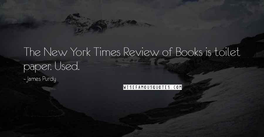 James Purdy quotes: The New York Times Review of Books is toilet paper. Used.