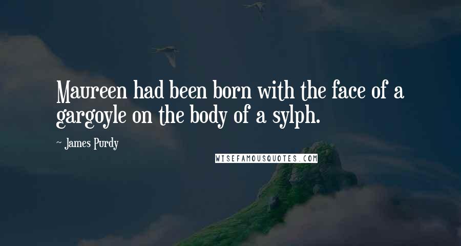 James Purdy quotes: Maureen had been born with the face of a gargoyle on the body of a sylph.