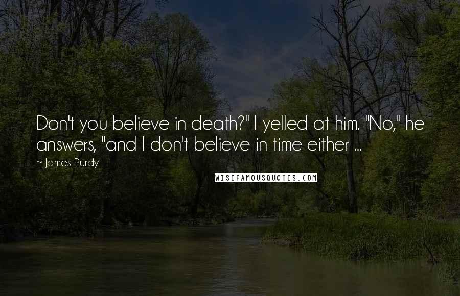 James Purdy quotes: Don't you believe in death?" I yelled at him. "No," he answers, "and I don't believe in time either ...