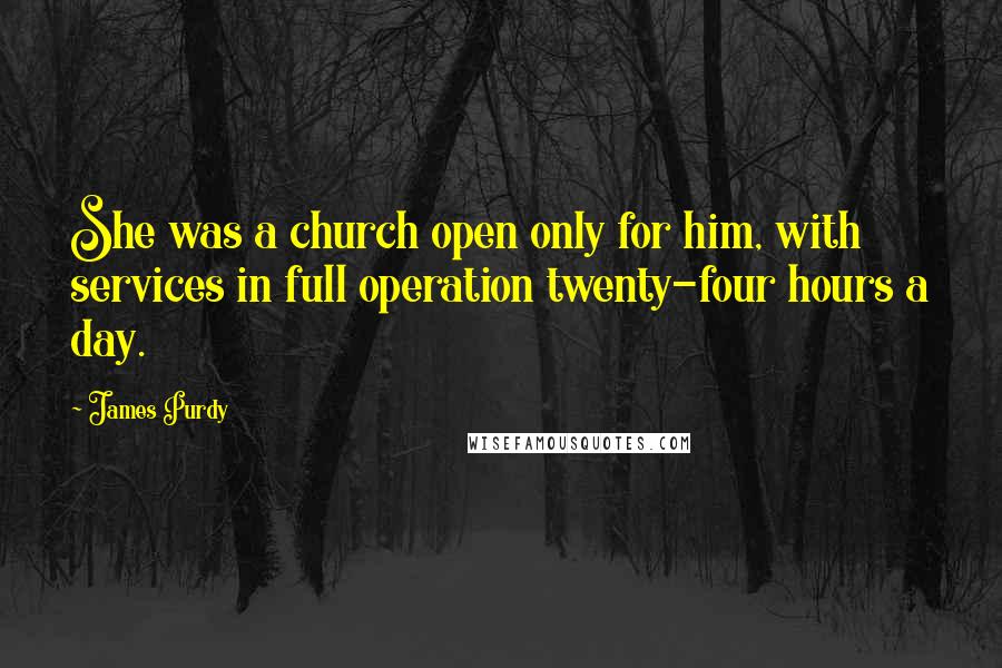 James Purdy quotes: She was a church open only for him, with services in full operation twenty-four hours a day.