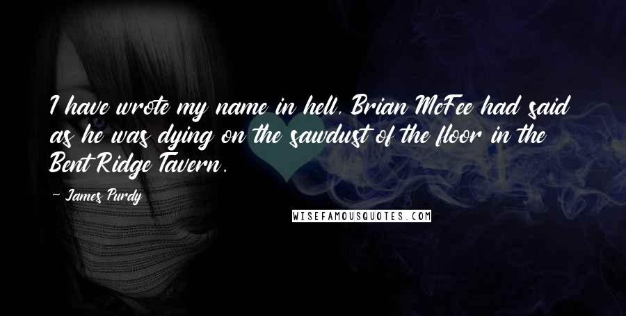 James Purdy quotes: I have wrote my name in hell, Brian McFee had said as he was dying on the sawdust of the floor in the Bent Ridge Tavern.