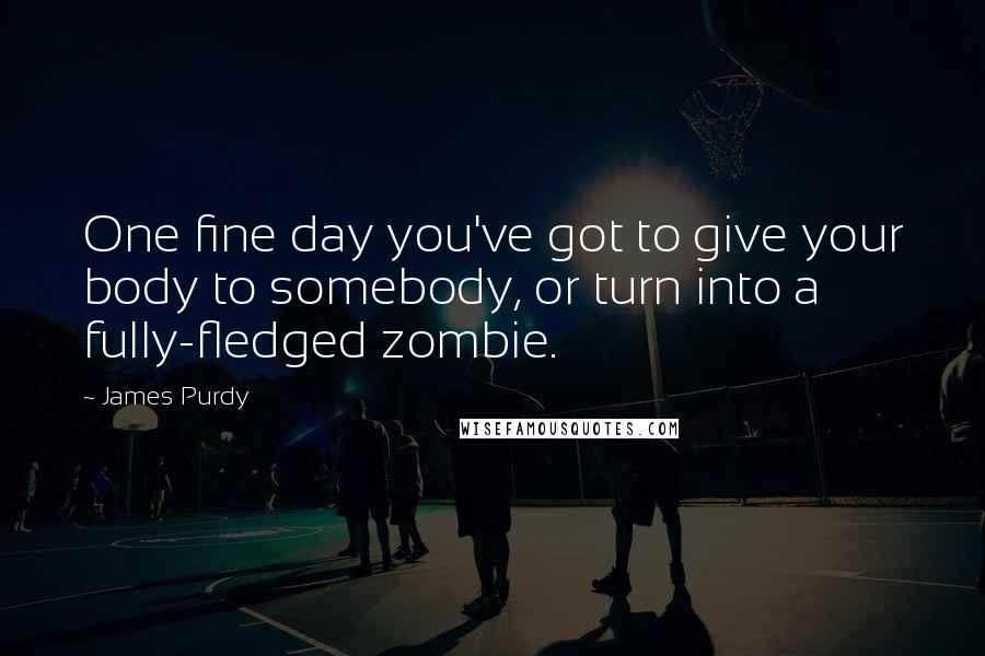 James Purdy quotes: One fine day you've got to give your body to somebody, or turn into a fully-fledged zombie.