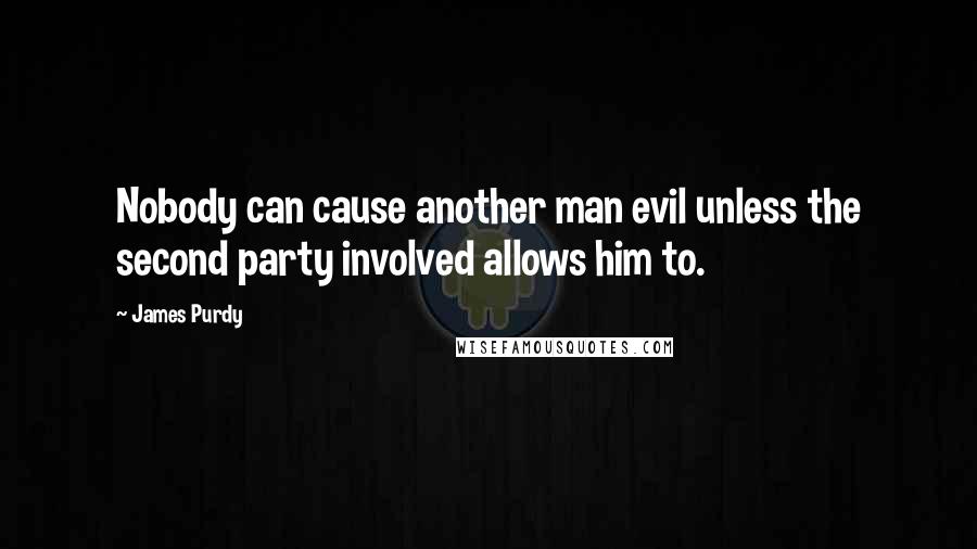 James Purdy quotes: Nobody can cause another man evil unless the second party involved allows him to.