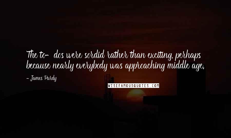 James Purdy quotes: The to-dos were sordid rather than exciting, perhaps because nearly everybody was approaching middle age.