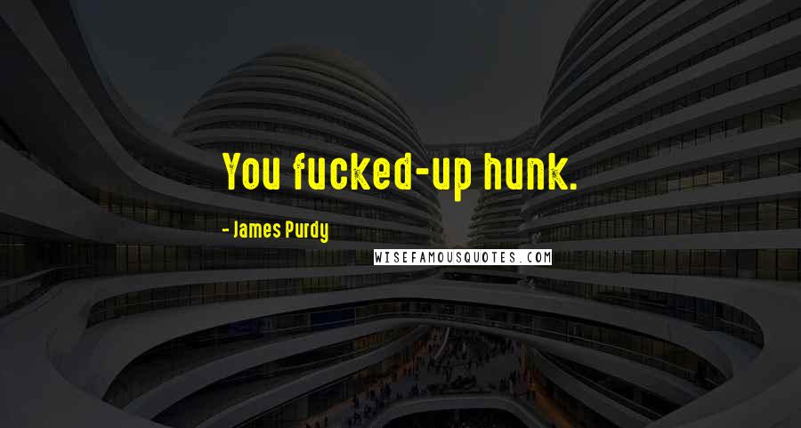James Purdy quotes: You fucked-up hunk.