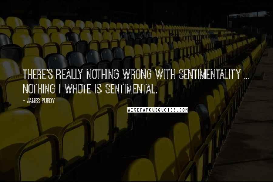 James Purdy quotes: There's really nothing wrong with sentimentality ... Nothing I wrote is sentimental.