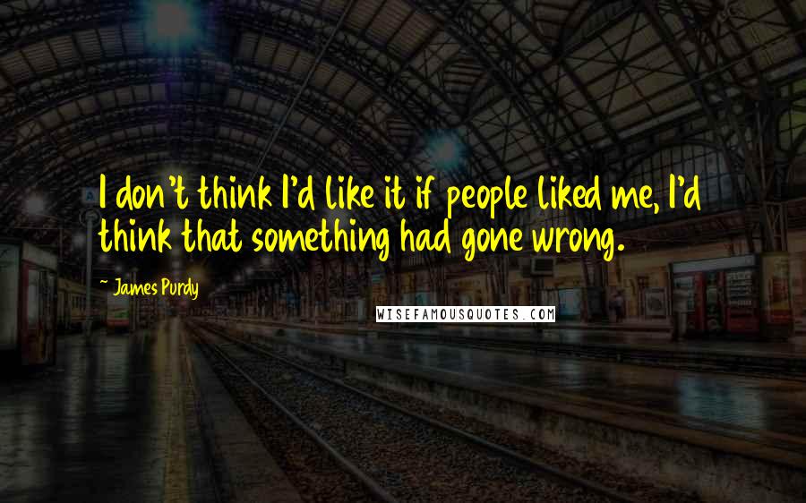 James Purdy quotes: I don't think I'd like it if people liked me, I'd think that something had gone wrong.