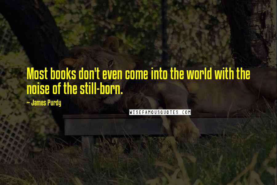 James Purdy quotes: Most books don't even come into the world with the noise of the still-born.