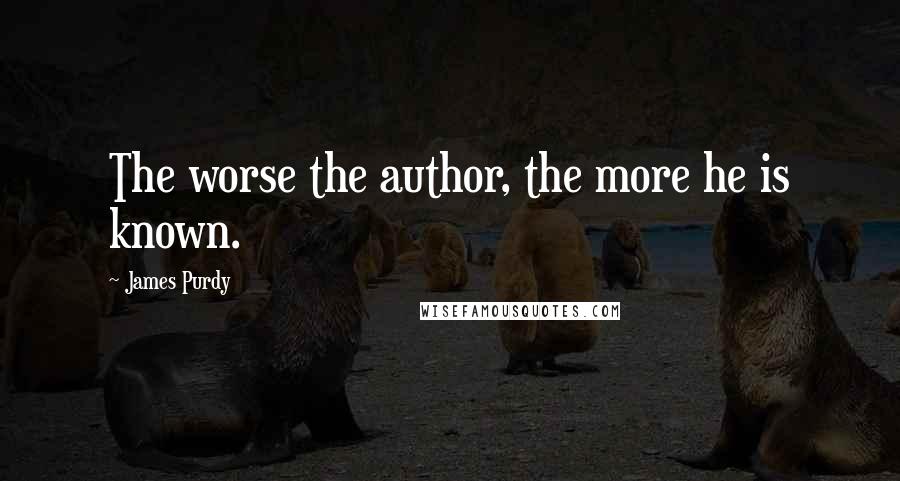 James Purdy quotes: The worse the author, the more he is known.