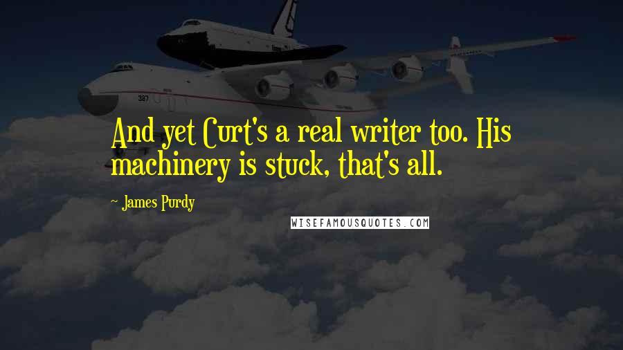 James Purdy quotes: And yet Curt's a real writer too. His machinery is stuck, that's all.