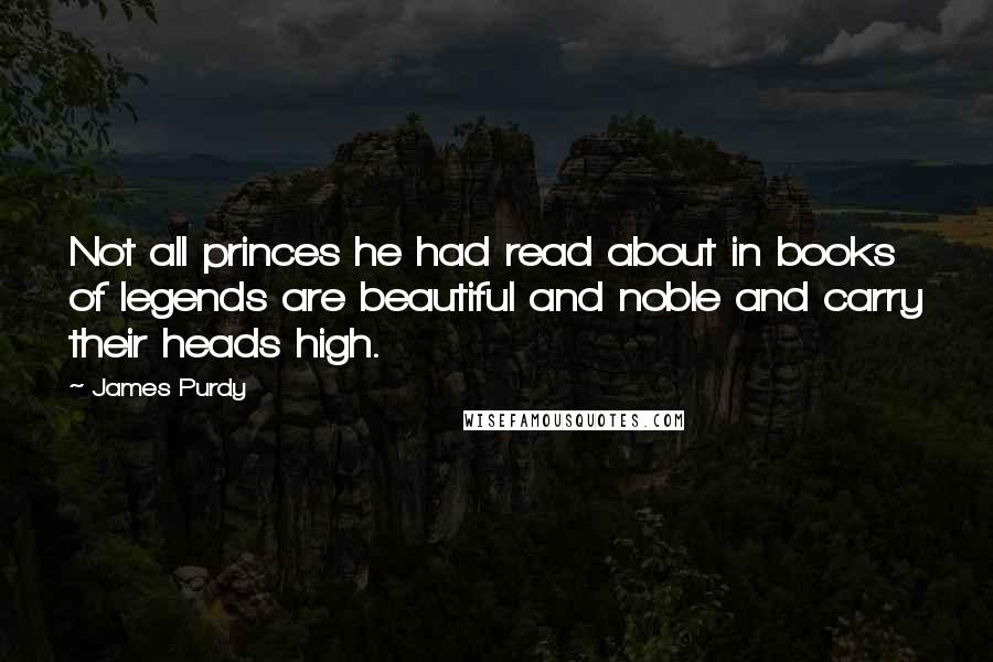 James Purdy quotes: Not all princes he had read about in books of legends are beautiful and noble and carry their heads high.